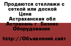 Продаются стеллажи с сеткой или доской › Цена ­ 2 860 - Астраханская обл., Астрахань г. Бизнес » Оборудование   